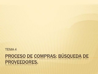 PROCESO DE COMPRAS: BÚSQUEDA DE
PROVEEDORES.
TEMA 4
 