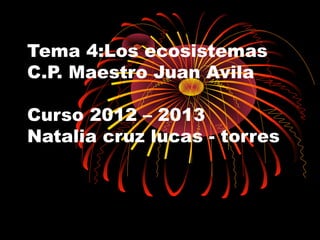 Tema 4:Los ecosistemas
C.P. Maestro Juan Avila

Curso 2012 – 2013
Natalia cruz lucas - torres
 
