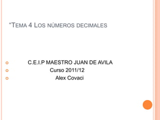 “TEMA 4 LOS NÚMEROS DECIMALES




        C.E.I.P MAESTRO JUAN DE AVILA
                 Curso 2011/12
                   Alex Covaci
 