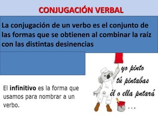 CONJUGACIÓN VERBAL
La conjugación de un verbo es el conjunto de
las formas que se obtienen al combinar la raíz
con las distintas desinencias
 