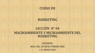 CURSO DE
MARKETING
LECCIÓN N° 04
MACROAMBIENTE Y MICROAMBIENTE DEL
MARKETING
DOCENTE:
MAG. ING. OCTAVIO TORRES PARI
C.U. JUNIO 2020
 