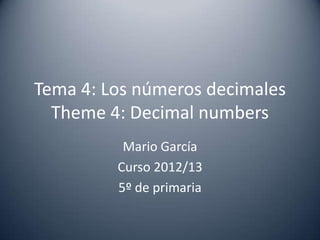 Tema 4: Los números decimales
  Theme 4: Decimal numbers
          Mario García
         Curso 2012/13
         5º de primaria
 
