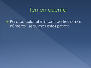  Para calcular el mín.c.m. de tres o más 
números, seguimos estos pasos: 
 