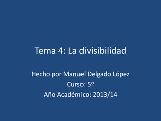Tema 4: La divisibilidad
Hecho por Manuel Delgado López
Curso: 5º
Año Académico: 2013/14
 