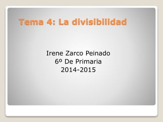 Tema 4: La divisibilidad 
Irene Zarco Peinado 
6º De Primaria 
2014-2015 
 