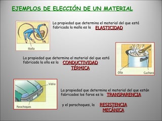 EJEMPLOS DE ELECCIÓN DE UN MATERIAL La propiedad que determina el material del que está fabricada la malla es la ELASTICIDAD La propiedad que determina el material del que está fabricada la olla es la CONDUCTIVIDAD TÉRMICA La propiedad que determina el material del que están fabricados los faros es la TRANSPARENCIA y el parachoques, la RESISTENCIA MECÁNICA 