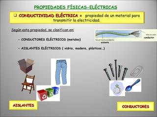 PROPIEDADES FÍSICAS-ELÉCTRICAS Según esta propiedad, se clasifican en: - CONDUCTORES ELÉCTRICOS (metales) - AISLANTES ELÉCTRICOS ( vidrio, madera, plásticos…) AISLANTES CONDUCTORES conductor aislante CONDUCTIVIDAD ELÉCTRICA =  propiedad de un material para transmitir la electricidad. 