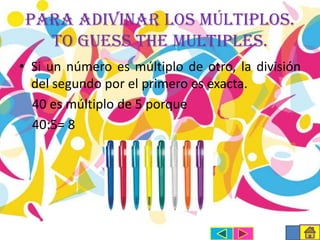Para adivinar los múltiplos.
To guess the multiples.
• Si un número es múltiplo de otro, la división
del segundo por el primero es exacta.
40 es múltiplo de 5 porque
40:5= 8

 