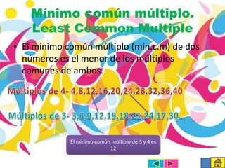 Mínimo común múltiplo.
Least Common Multiple
• El mínimo común múltiplo (mín.c.m) de dos
números es el menor de los múltiplos
comunes de ambos.

El mínimo común múltiplo de 3 y 4 es
12

 