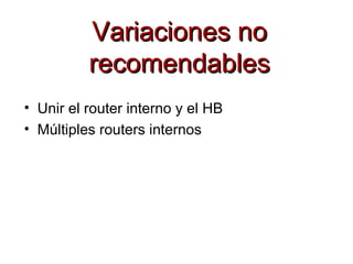 Variaciones no
          recomendables
• Unir el router interno y el HB
• Múltiples routers internos
 