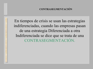 CONTRASEGMENTACIÓN
En tiempos de crisis se usan las estrategias
indiferenciadas, cuando las empresas pasan
de una estrategia Diferenciada a otra
Indiferenciada se dice que se trata de una
CONTRASEGMENTACIÓN.
 