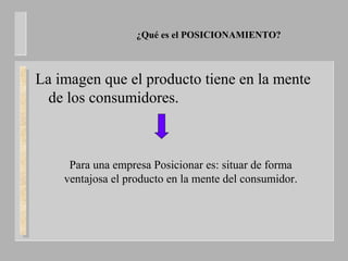 ¿Qué es el POSICIONAMIENTO?
La imagen que el producto tiene en la mente
de los consumidores.
Para una empresa Posicionar es: situar de forma
ventajosa el producto en la mente del consumidor.
 