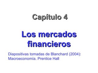Capítulo 4Capítulo 4
Los mercadosLos mercados
financierosfinancieros
Diapositivas tomadas de Blanchard (2004):
Macroeconomía. Prentice Hall
 
