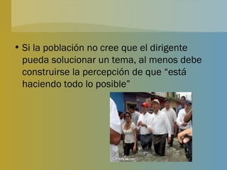 Si la población no cree que el dirigente pueda solucionar un tema, al menos debe construirse la percepción de que “está haciendo todo lo posible” 