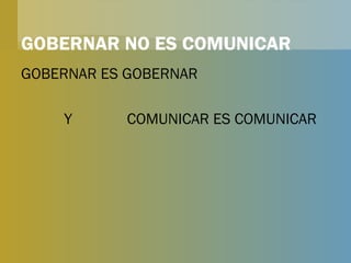 GOBERNAR NO ES COMUNICAR GOBERNAR ES GOBERNAR Y  COMUNICAR ES COMUNICAR 