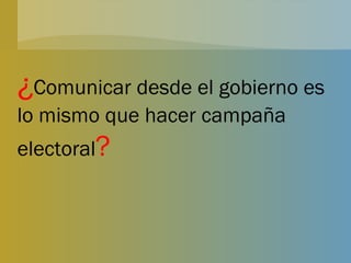 ¿ Comunicar desde el gobierno es lo mismo que hacer campaña electoral ? 