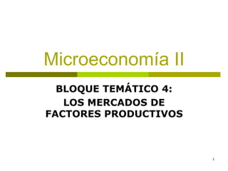 1
Microeconomía II
BLOQUE TEMÁTICO 4:
LOS MERCADOS DE
FACTORES PRODUCTIVOS
 