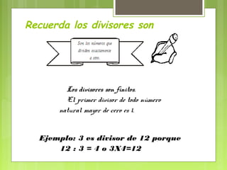 Recuerda los divisores son




        Los divisores son finitos.
                          finitos
        El primer divisor de todo número
      natural mayor de cero es 1.


  Ejemplo: 3 es divisor de 12 porque
      12 : 3 = 4 o 3X4=12
 