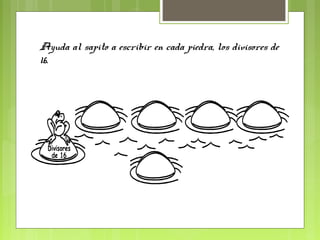 Ayuda al sapito a escribir en cada piedra, los divisores de
16.
 