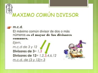 MAXIMO COMÚN DIVISOR

m.c.d.
El máximo común divisor de dos o más
números es el mayor de los divisores
comunes.
Ejem.
m.c.d de 3 y 12
Divisores de 3= 1,3
Divisores de 12= 1,2,3,4,6,12
m.c.d. de (3 y 12)= 3
 
