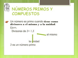 NÚMEROS PRIMOS Y
 COMPUESTOS
Un número es primo cuando tiene como
divisores a el mismo y a la unidad.
Ejem.
 Divisores de 3= 1,3
                             el mismo

               la unidad
3 es un número primo
 