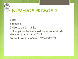 NÚMEROS PRIMOS 2
Ejem.
 Número 6
Divisores de 6= 1,2,3,6
NO es primo, tiene como divisores además de
el mismo y la unidad a 2 y 3.
Por tanto será un número COMPUESTO
 