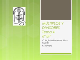 MÚLTIPLOS Y
DIVISORES
Tema 4
6º EP
Colegio La Presentación –
Guadix
R. Romero
 