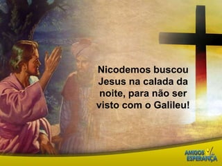 Nicodemos buscou Jesus na calada da noite, para não ser visto com o Galileu!