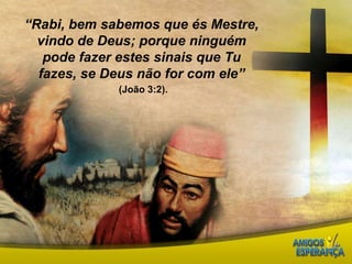 “Rabi, bem sabemos que és Mestre, vindo de Deus; porque ninguém pode fazer estes sinais que Tu fazes, se Deus não for com ele”(João 3:2).