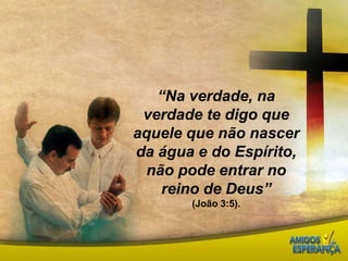 “Na verdade, na verdade te digo que aquele que não nascer da água e do Espírito, não pode entrar no reino de Deus”(João 3:5). 