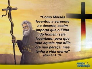 “Como Moisés levantou a serpente no deserto, assim importa que o Filho do homem seja levantado; para que todo aquele que nEle crê não pereça, mas tenha a vida eterna” (João 3:14, 15).  