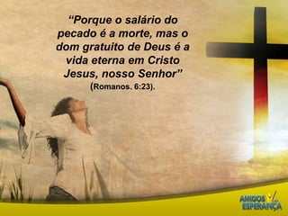 “Porque o salário do pecado é a morte, mas o dom gratuito de Deus é a vida eterna em Cristo Jesus, nosso Senhor” (Romanos. 6:23). 