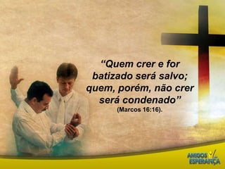 “Quem crer e for batizado será salvo; quem, porém, não crer será condenado” (Marcos 16:16). 