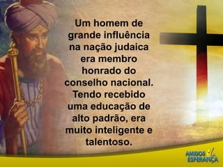 Um homem de grande influência na nação judaica era membro honrado do conselho nacional. Tendo recebido uma educação de alto padrão, era muito inteligente e talentoso.