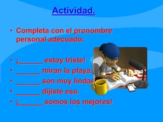 Actividad.
• Completa con el pronombre
personal adecuado:
• ¡______ estoy triste!
• ______ miran la playa.
• ______ son muy lindas.
• ______ dijiste eso.
• ¡______ somos los mejores!
 