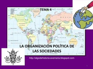 TEMA 4

LA ORGANIZACIÓN POLÍTICA DE
LAS SOCIEDADES
http://algodehistoria-avemaria.blogspot.com

1

 