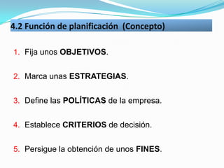 4.2 Función de planificación (Concepto)

1. Fija unos OBJETIVOS.


2. Marca unas ESTRATEGIAS.


3. Define las POLÍTICAS de...