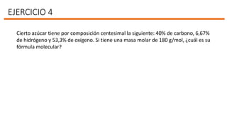 EJERCICIO 4
Cierto azúcar tiene por composición centesimal la siguiente: 40% de carbono, 6,67%
de hidrógeno y 53,3% de oxígeno. Si tiene una masa molar de 180 g/mol, ¿cuál es su
fórmula molecular?
 