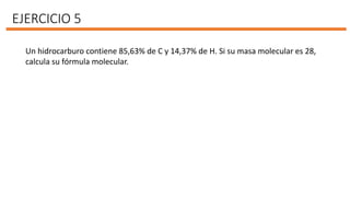EJERCICIO 5
Un hidrocarburo contiene 85,63% de C y 14,37% de H. Si su masa molecular es 28,
calcula su fórmula molecular.
 
