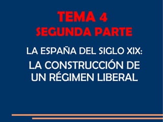 TEMA 4
SEGUNDA PARTE
LA ESPAÑA DEL SIGLO XIX:
LA CONSTRUCCIÓN DE
UN RÉGIMEN LIBERAL
 