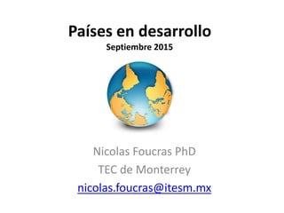 Países en desarrollo
Septiembre 2015
Nicolas Foucras PhD
TEC de Monterrey
nicolas.foucras@itesm.mx
 
