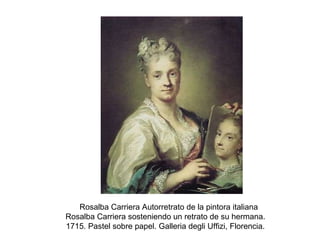     Rosalba Carriera Autorretrato de la pintora italiana Rosalba Carriera sosteniendo un retrato de su hermana. 1715. Pastel sobre papel. Galleria degli Uffizi, Florencia. 