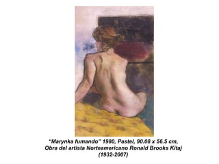 “ Marynka fumando” 1980, Pastel, 90.08 x 56.5 cm, Obra del artista Norteamericano Ronald Brooks Kitaj (1932-2007) 