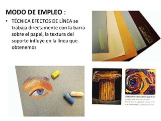 MODO DE EMPLEO  : TÉCNICA EFECTOS DE LÍNEA se trabaja directamente con la barra sobre el papel, la textura del soporte influye en la línea que obtenemos 