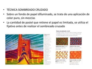 TÉCNICA SOMBREADO CRUZADO Sobre un fondo de papel difuminado, se trata de una aplicación de color puro, sin mezclas La cantidad de pastel que retiene el papel es limitada, se utiliza el fijativo antes de realizar el sombreado cruzado 