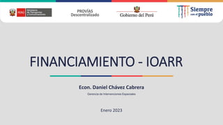 FINANCIAMIENTO - IOARR
Econ. Daniel Chávez Cabrera
Gerencia de Intervenciones Especiales
Enero 2023
 