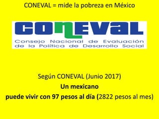 CONEVAL = mide la pobreza en México
Según CONEVAL (Junio 2017)
Un mexicano
puede vivir con 97 pesos al día (2822 pesos al mes)
 