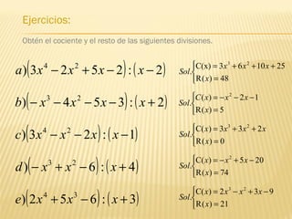Ejercicios:
Obtén el cociente y el resto de las siguientes divisiones.
( ) ( )2:354) 23
+−−−− xxxxb
( ) ( )1:23) 24
−−− xxxxc
( ) ( )4:6) 23
+−+− xxxd
( ) ( )3:652) 34
+−+ xxxe



=
−−−=
5)(R
12)(
.
2
x
xxxC
Sol



=
++=
0)(R
233)(C
.
23
x
xxxx
Sol



=
−+−=
74)(R
205)(C
.
2
x
xxx
Sol



=
−+−=
21)(R
932)(C
.
23
x
xxxx
Sol
( ) ( )2:2523) 24
−−+− xxxxa



=
+++=
48)(R
251063C(x)
.
23
x
xxx
Sol
 