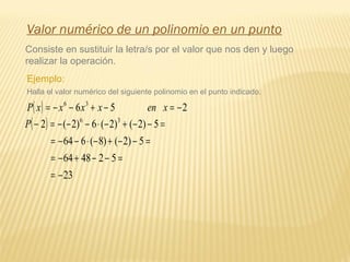 Valor numérico de un polinomio en un punto
Consiste en sustituir la letra/s por el valor que nos den y luego
realizar la operación.
Ejemplo:
( ) 256 36
−=−+−−= xenxxxxP
Halla el valor numérico del siguiente polinomio en el punto indicado.
( )
23
524864
5)2()8(664
5)2()2(6)2(2 36
−=
=−−+−=
=−−+−⋅−−=
=−−+−⋅−−−=−P
 