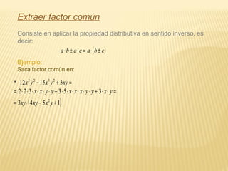 Consiste en aplicar la propiedad distributiva en sentido inverso, es
decir:
( )cbacaba ±⋅=⋅±⋅
Ejemplo:
Saca factor común en:
=+− xyyxyx 31512* 2322
=⋅⋅+⋅⋅⋅⋅⋅⋅−⋅⋅⋅⋅⋅⋅= yxyyxxxyyxx 353322
( )1543 2
+−⋅= yxxyxy
Extraer factor común
 